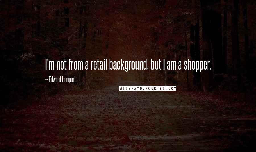 Edward Lampert quotes: I'm not from a retail background, but I am a shopper.