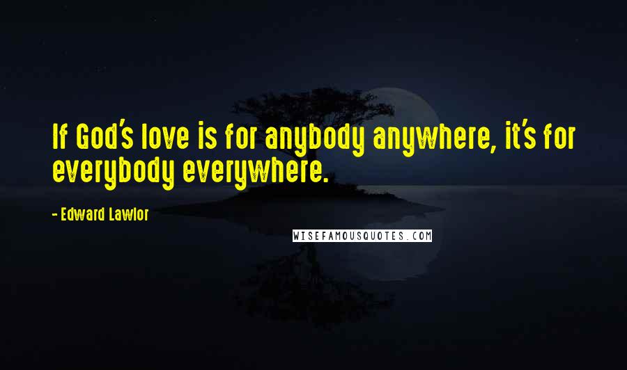 Edward Lawlor quotes: If God's love is for anybody anywhere, it's for everybody everywhere.