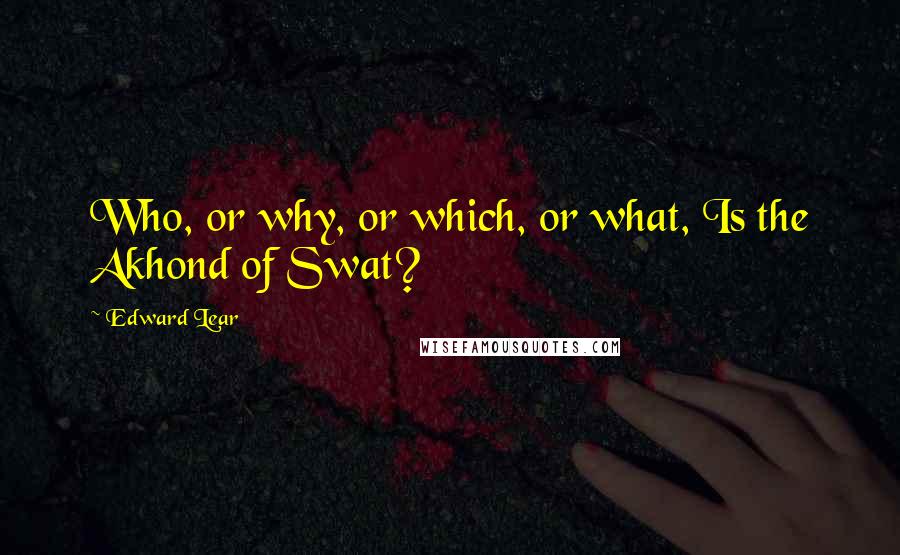 Edward Lear quotes: Who, or why, or which, or what, Is the Akhond of Swat?