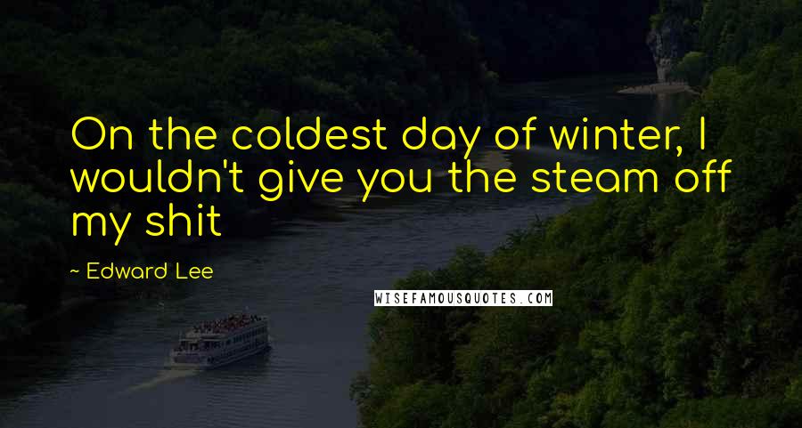 Edward Lee quotes: On the coldest day of winter, I wouldn't give you the steam off my shit