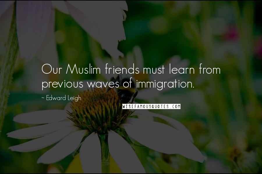 Edward Leigh quotes: Our Muslim friends must learn from previous waves of immigration.