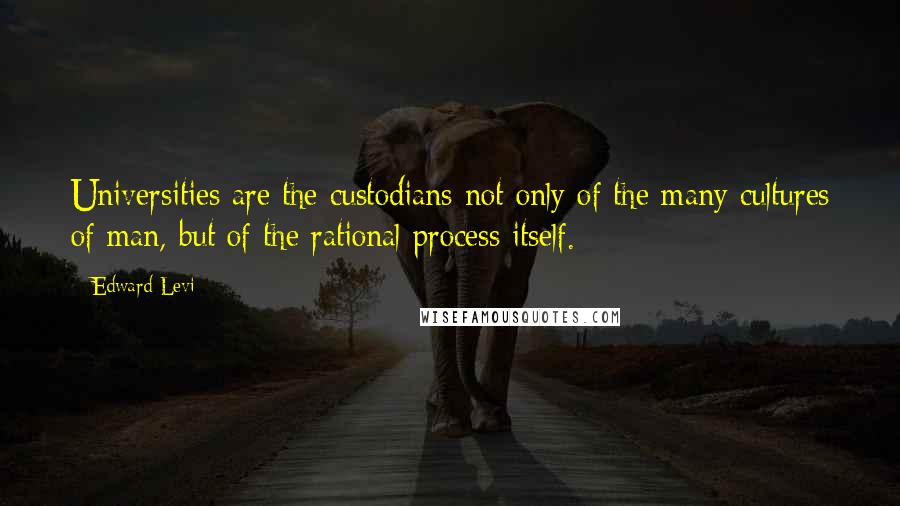 Edward Levi quotes: Universities are the custodians not only of the many cultures of man, but of the rational process itself.