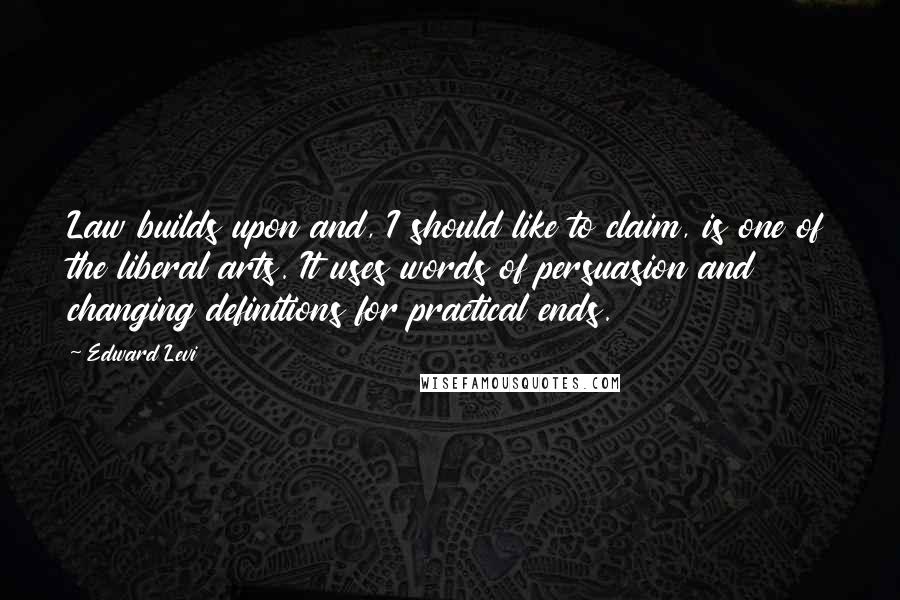 Edward Levi quotes: Law builds upon and, I should like to claim, is one of the liberal arts. It uses words of persuasion and changing definitions for practical ends.