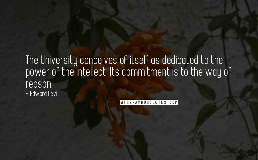 Edward Levi quotes: The University conceives of itself as dedicated to the power of the intellect. Its commitment is to the way of reason.