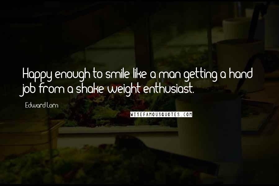 Edward Lorn quotes: Happy enough to smile like a man getting a hand job from a shake weight enthusiast.