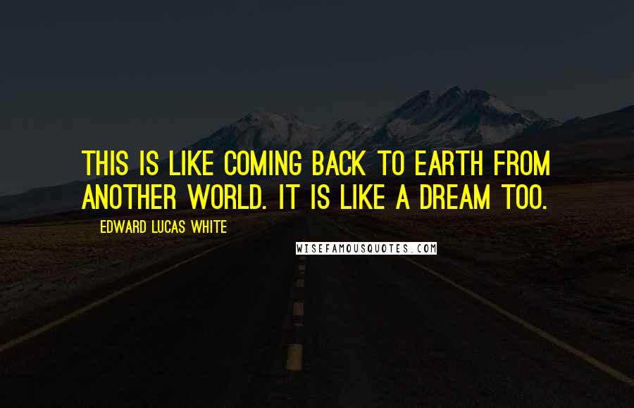 Edward Lucas White quotes: This is like coming back to earth from another world. It is like a dream too.