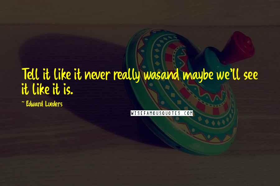 Edward Lueders quotes: Tell it like it never really wasand maybe we'll see it like it is.