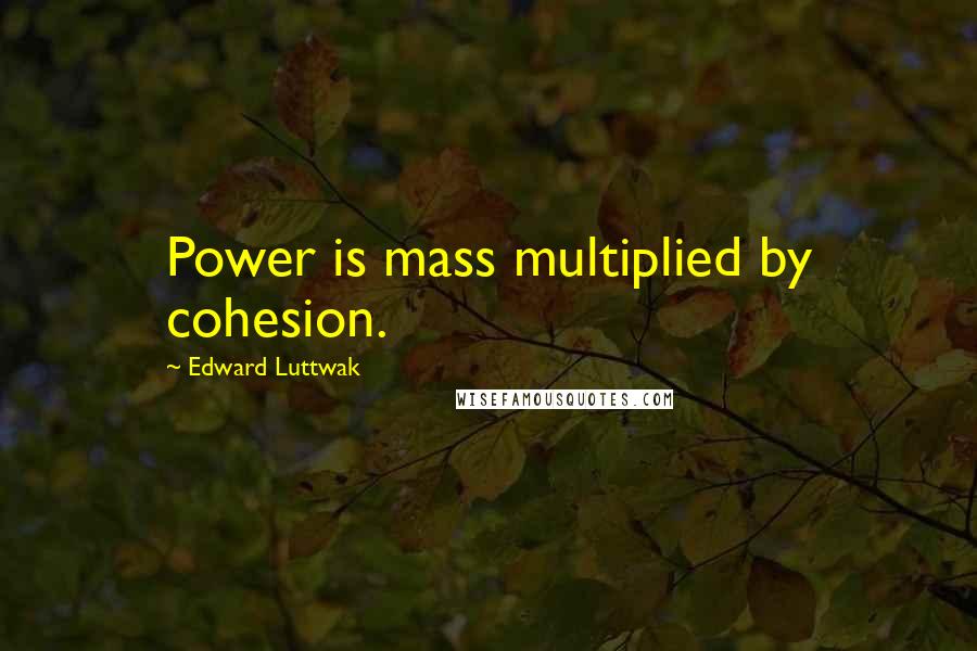 Edward Luttwak quotes: Power is mass multiplied by cohesion.