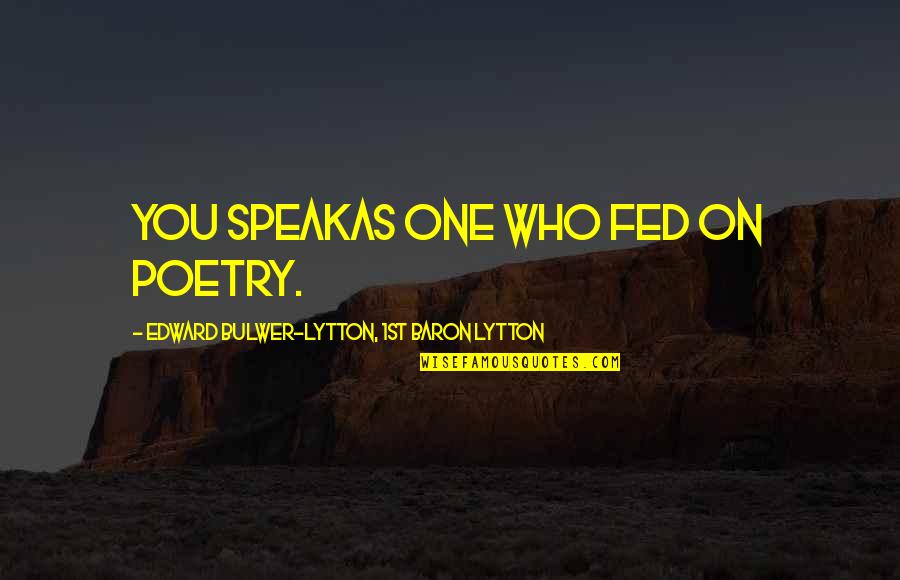 Edward Lytton Quotes By Edward Bulwer-Lytton, 1st Baron Lytton: You speakAs one who fed on poetry. Edward Lytton Quotes By Edward Bulwer-Lytton, 1st Baron Lytton: You speakAs one who fed on poetry.