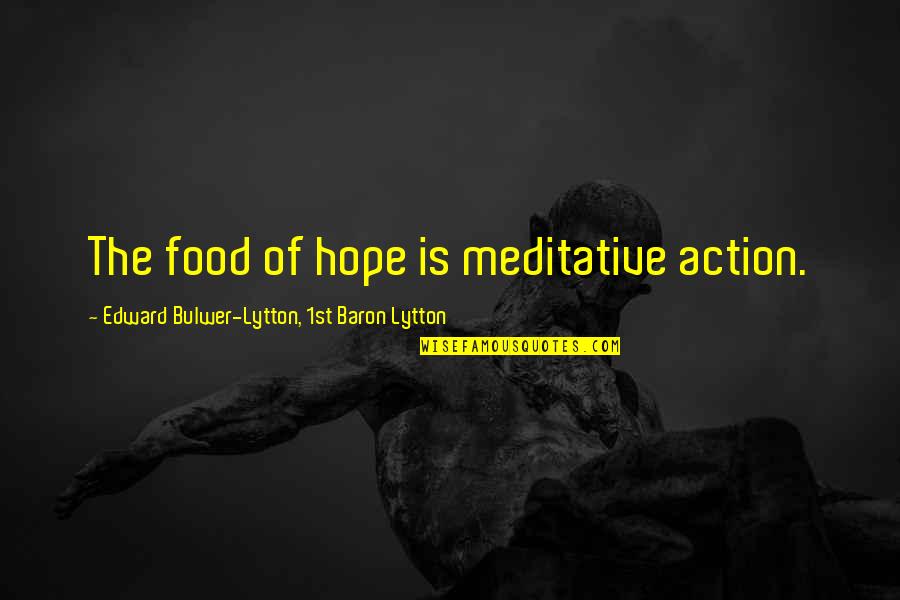 Edward Lytton Quotes By Edward Bulwer-Lytton, 1st Baron Lytton: The food of hope is meditative action. Edward Lytton Quotes By Edward Bulwer-Lytton, 1st Baron Lytton: The food of hope is meditative action.