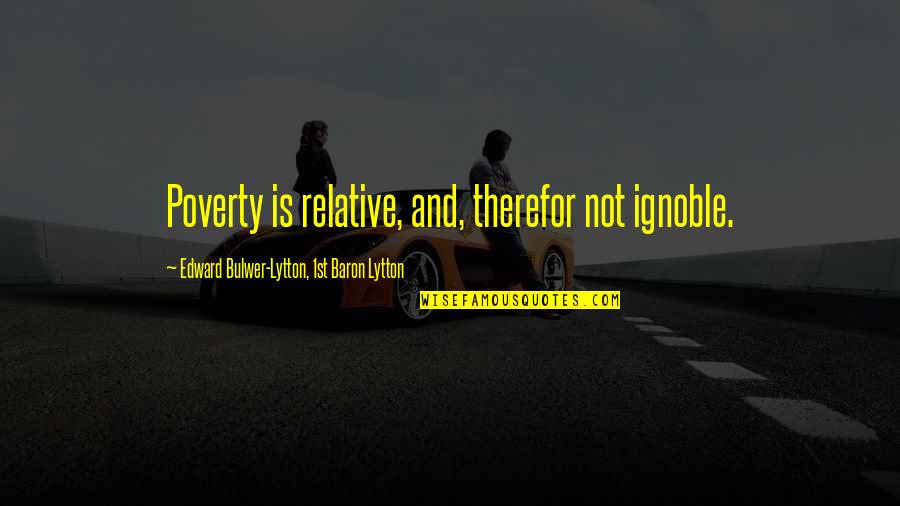 Edward Lytton Quotes By Edward Bulwer-Lytton, 1st Baron Lytton: Poverty is relative, and, therefor not ignoble. Edward Lytton Quotes By Edward Bulwer-Lytton, 1st Baron Lytton: Poverty is relative, and, therefor not ignoble.