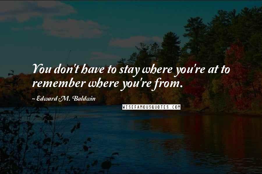 Edward M. Baldwin quotes: You don't have to stay where you're at to remember where you're from.