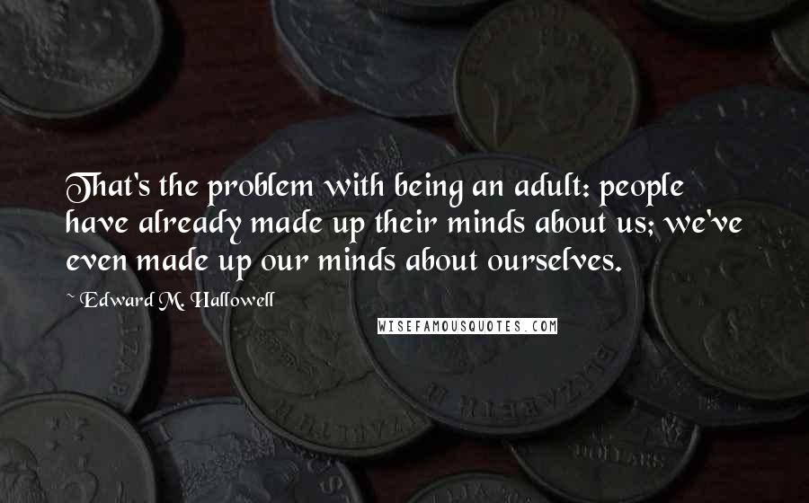 Edward M. Hallowell quotes: That's the problem with being an adult: people have already made up their minds about us; we've even made up our minds about ourselves.