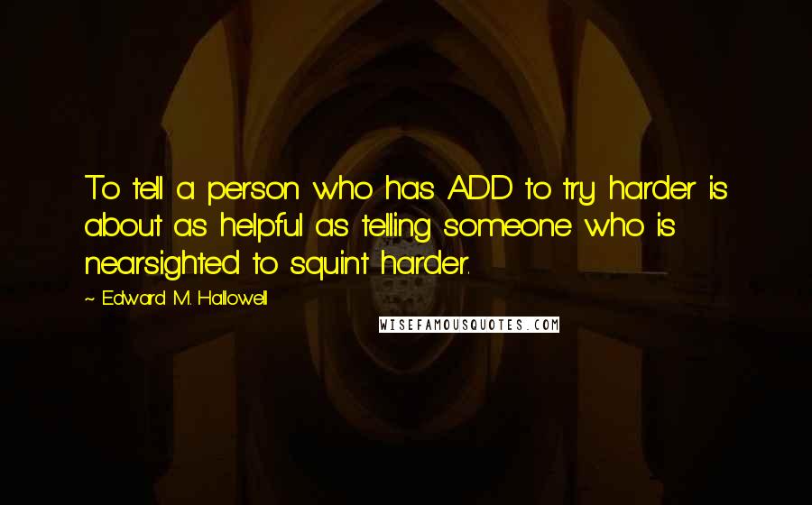 Edward M. Hallowell quotes: To tell a person who has ADD to try harder is about as helpful as telling someone who is nearsighted to squint harder.