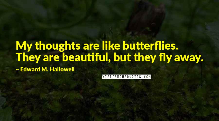 Edward M. Hallowell quotes: My thoughts are like butterflies. They are beautiful, but they fly away.