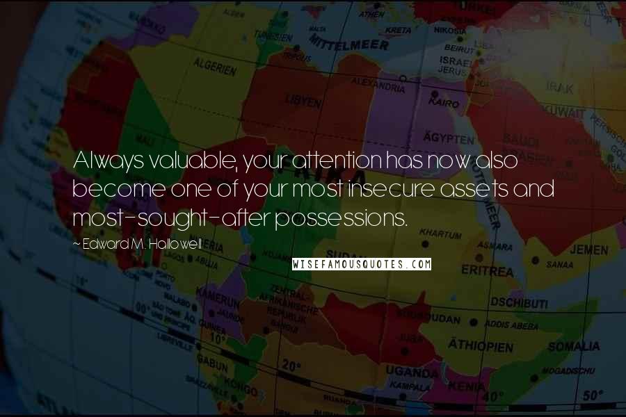 Edward M. Hallowell quotes: Always valuable, your attention has now also become one of your most insecure assets and most-sought-after possessions.