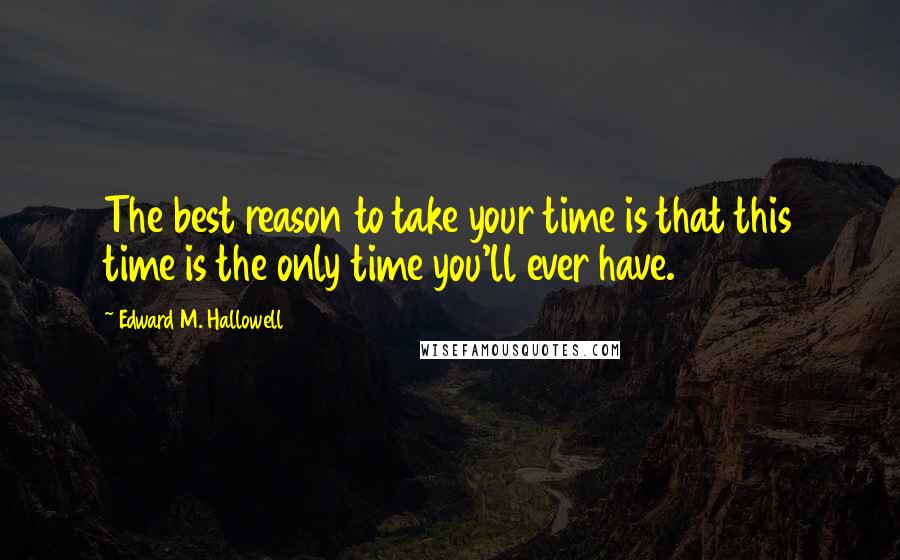 Edward M. Hallowell quotes: The best reason to take your time is that this time is the only time you'll ever have.