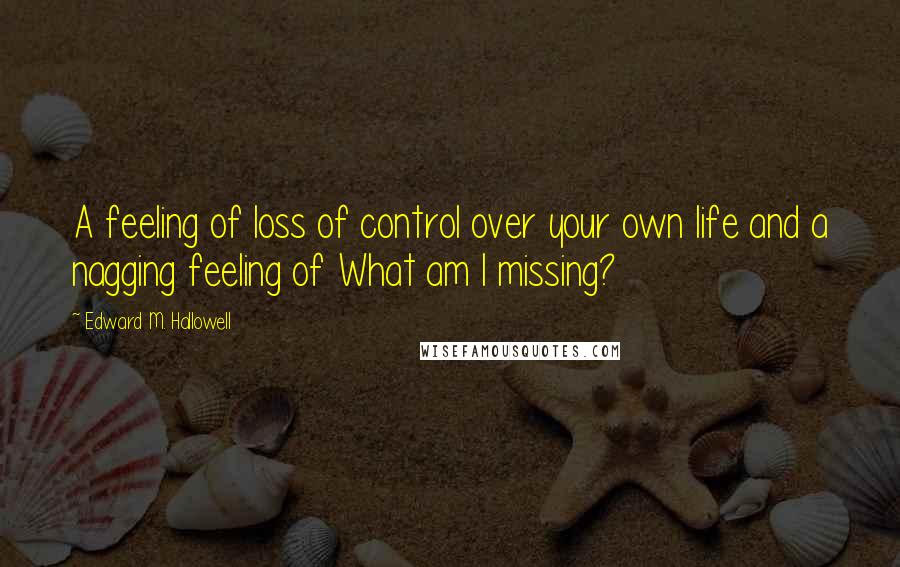 Edward M. Hallowell quotes: A feeling of loss of control over your own life and a nagging feeling of What am I missing?