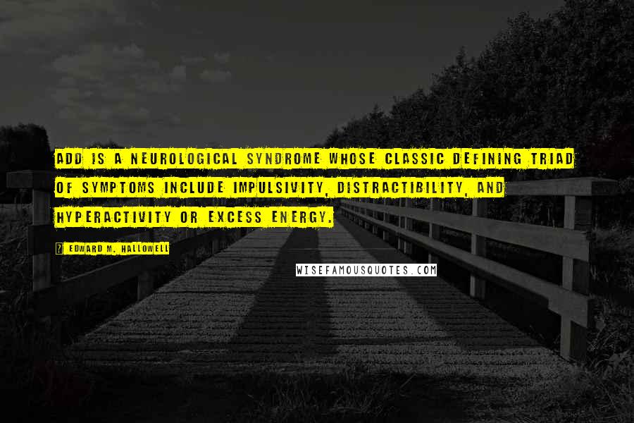 Edward M. Hallowell quotes: ADD is a neurological syndrome whose classic defining triad of symptoms include impulsivity, distractibility, and hyperactivity or excess energy. Edward M. Hallowell quotes: ADD is a neurological syndrome whose classic defining triad of symptoms include impulsivity, distractibility, and hyperactivity or excess energy.