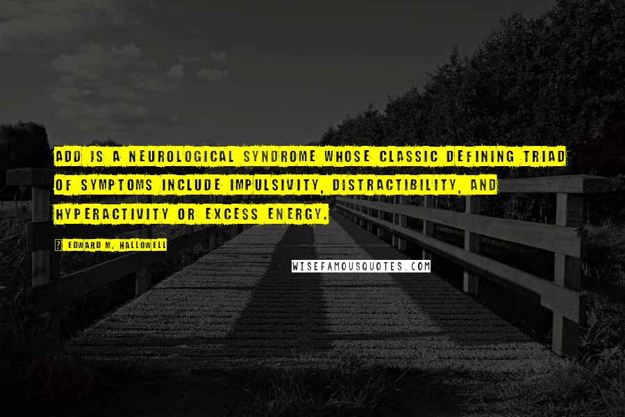 Edward M. Hallowell quotes: ADD is a neurological syndrome whose classic defining triad of symptoms include impulsivity, distractibility, and hyperactivity or excess energy.