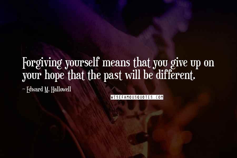 Edward M. Hallowell quotes: Forgiving yourself means that you give up on your hope that the past will be different.