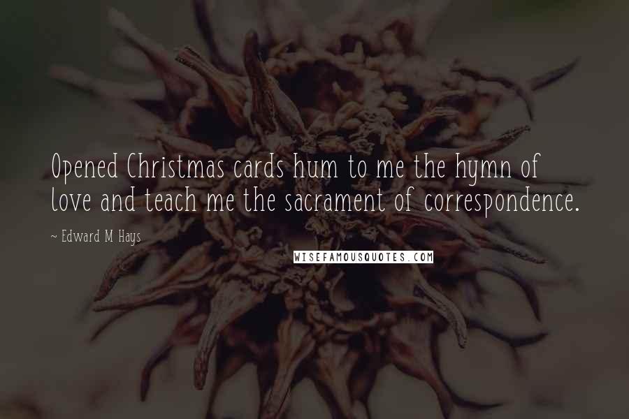 Edward M Hays quotes: Opened Christmas cards hum to me the hymn of love and teach me the sacrament of correspondence.