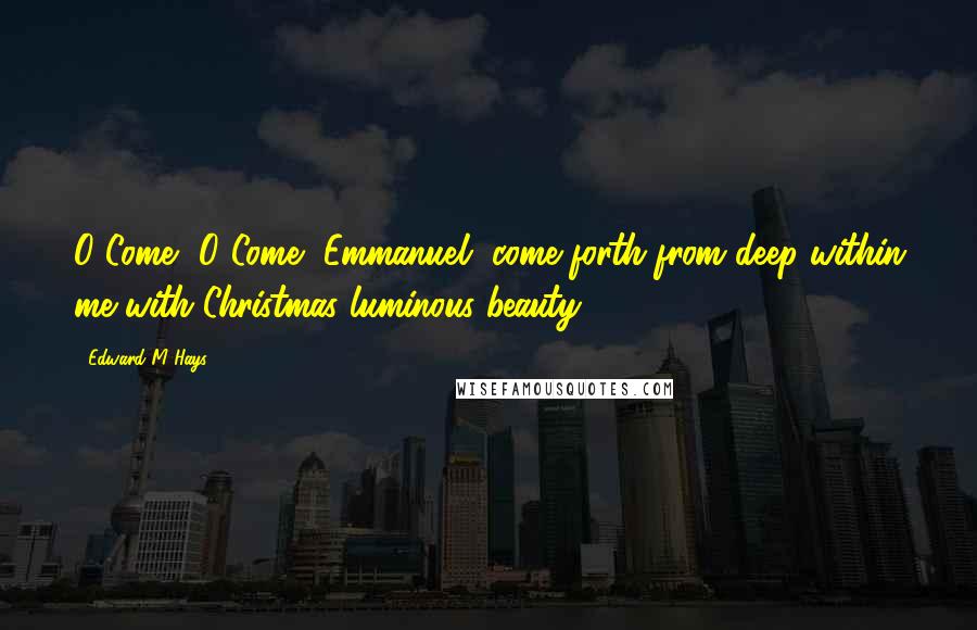 Edward M Hays quotes: O Come, O Come, Emmanuel, come forth from deep within me with Christmas luminous beauty.