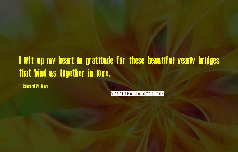 Edward M Hays quotes: I lift up my heart in gratitude for these beautiful yearly bridges that bind us together in love.
