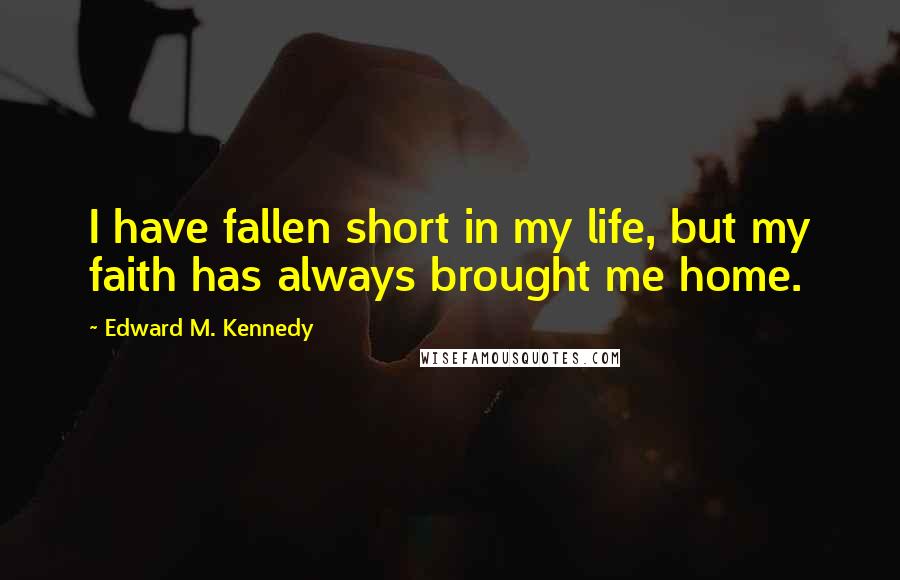 Edward M. Kennedy quotes: I have fallen short in my life, but my faith has always brought me home.