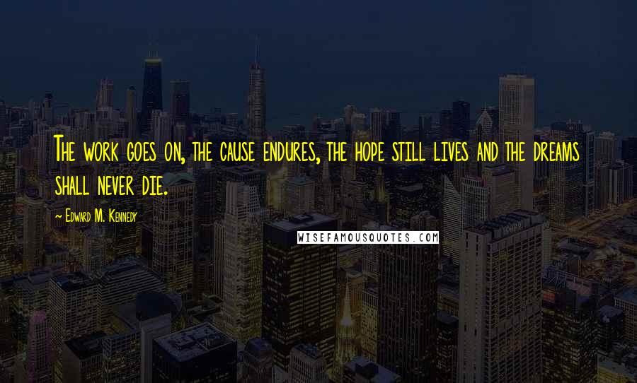 Edward M. Kennedy quotes: The work goes on, the cause endures, the hope still lives and the dreams shall never die.