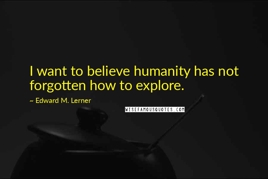 Edward M. Lerner quotes: I want to believe humanity has not forgotten how to explore.