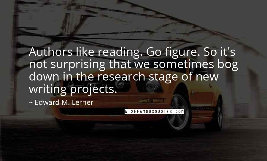 Edward M. Lerner quotes: Authors like reading. Go figure. So it's not surprising that we sometimes bog down in the research stage of new writing projects.