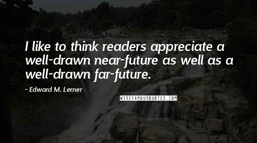 Edward M. Lerner quotes: I like to think readers appreciate a well-drawn near-future as well as a well-drawn far-future.