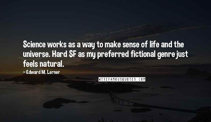 Edward M. Lerner quotes: Science works as a way to make sense of life and the universe. Hard SF as my preferred fictional genre just feels natural. Edward M. Lerner quotes: Science works as a way to make sense of life and the universe. Hard SF as my preferred fictional genre just feels natural.