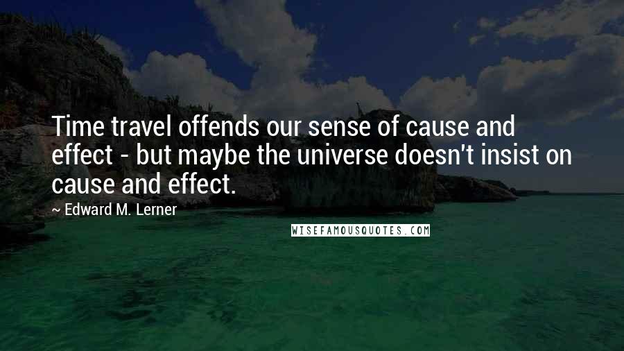 Edward M. Lerner quotes: Time travel offends our sense of cause and effect - but maybe the universe doesn't insist on cause and effect.