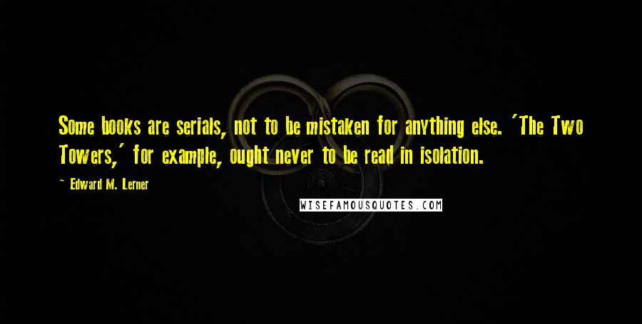 Edward M. Lerner quotes: Some books are serials, not to be mistaken for anything else. 'The Two Towers,' for example, ought never to be read in isolation.