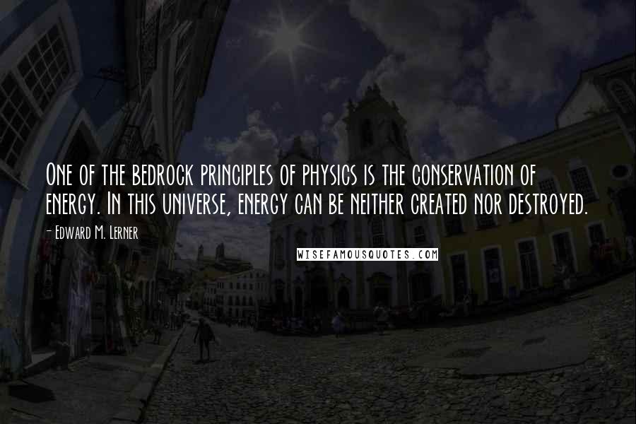 Edward M. Lerner quotes: One of the bedrock principles of physics is the conservation of energy. In this universe, energy can be neither created nor destroyed. Edward M. Lerner quotes: One of the bedrock principles of physics is the conservation of energy. In this universe, energy can be neither created nor destroyed.