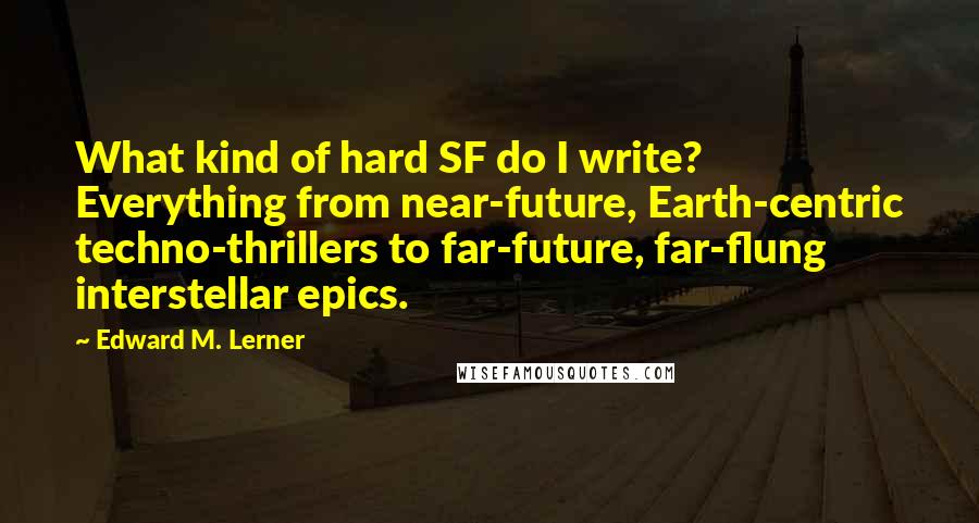 Edward M. Lerner quotes: What kind of hard SF do I write? Everything from near-future, Earth-centric techno-thrillers to far-future, far-flung interstellar epics.