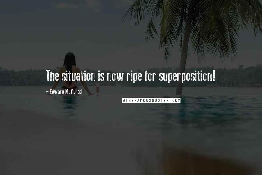 Edward M. Purcell quotes: The situation is now ripe for superposition!