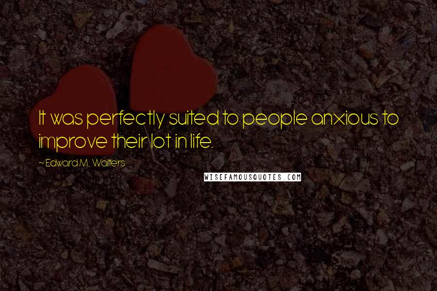 Edward M. Walters quotes: It was perfectly suited to people anxious to improve their lot in life.