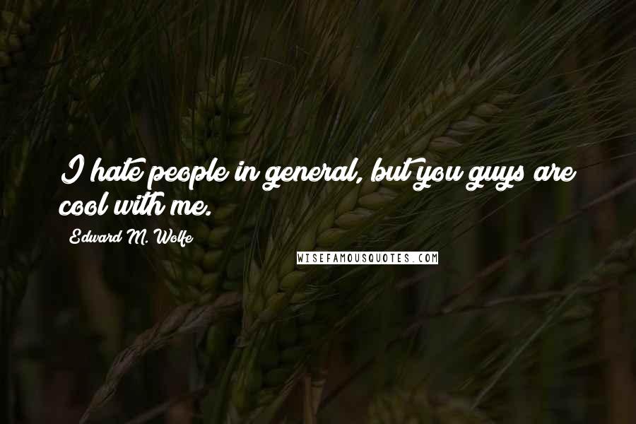 Edward M. Wolfe quotes: I hate people in general, but you guys are cool with me.