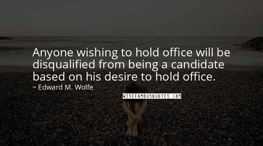 Edward M. Wolfe quotes: Anyone wishing to hold office will be disqualified from being a candidate based on his desire to hold office.