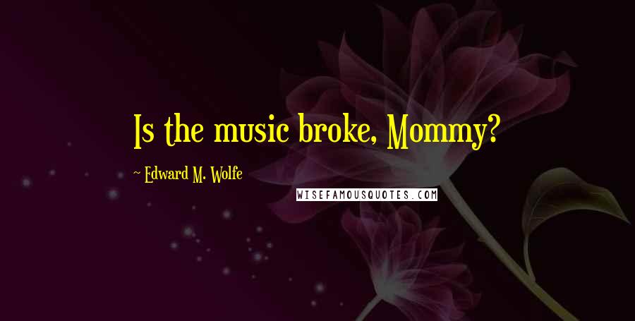 Edward M. Wolfe quotes: Is the music broke, Mommy?