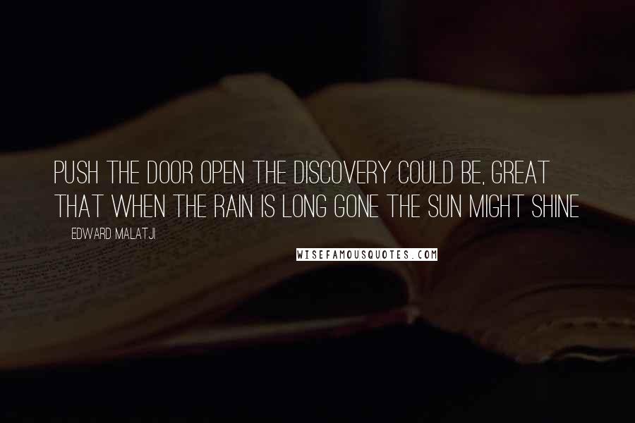 Edward Malatji quotes: Push the door open the discovery could be, great that when the rain is long gone the sun might shine