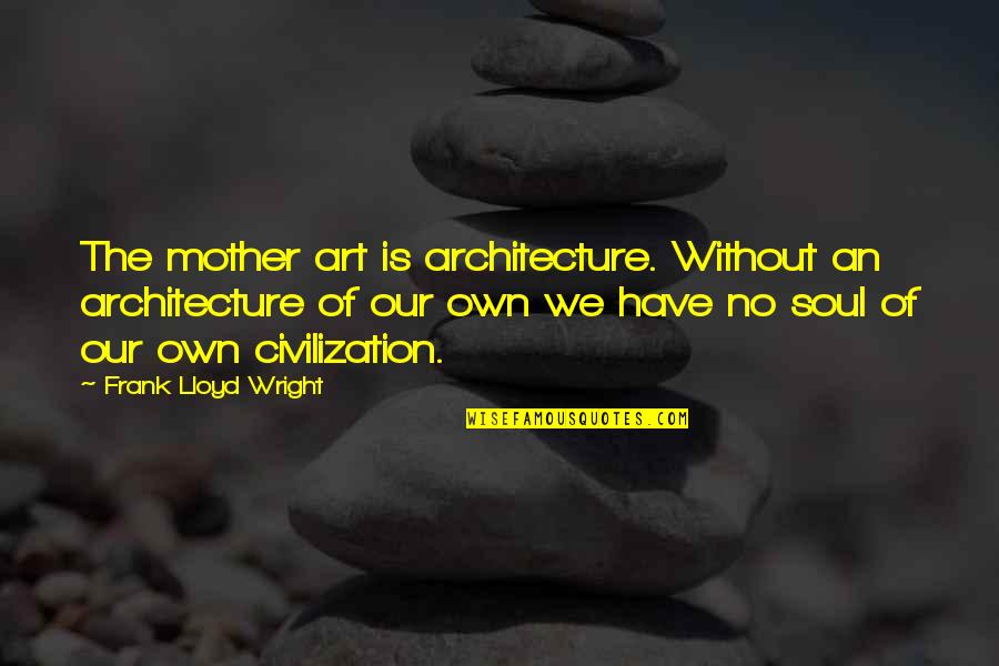 Edward Mannock Quotes By Frank Lloyd Wright: The mother art is architecture. Without an architecture