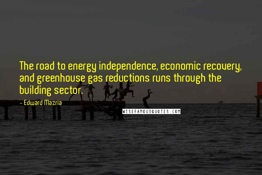 Edward Mazria quotes: The road to energy independence, economic recovery, and greenhouse gas reductions runs through the building sector.