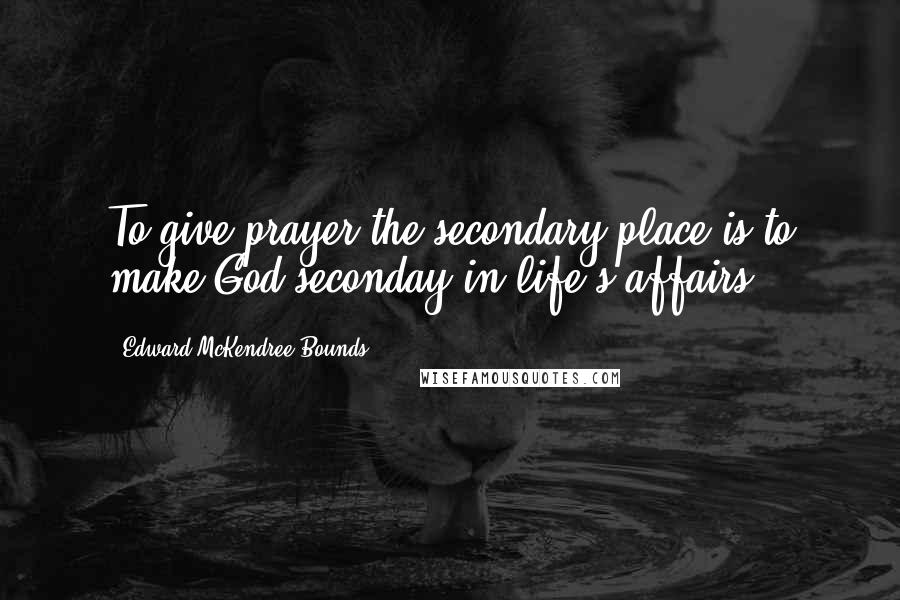 Edward McKendree Bounds quotes: To give prayer the secondary place is to make God seconday in life's affairs.