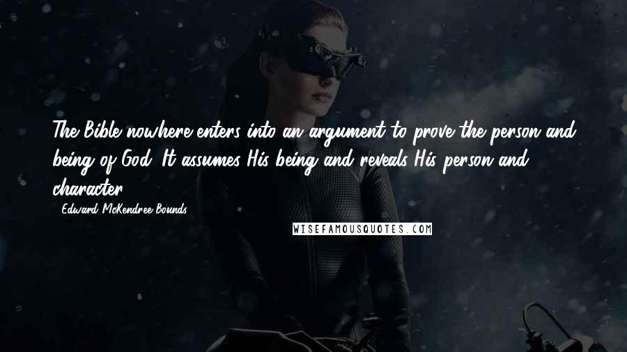 Edward McKendree Bounds quotes: The Bible nowhere enters into an argument to prove the person and being of God. It assumes His being and reveals His person and character. Edward McKendree Bounds quotes: The Bible nowhere enters into an argument to prove the person and being of God. It assumes His being and reveals His person and character.