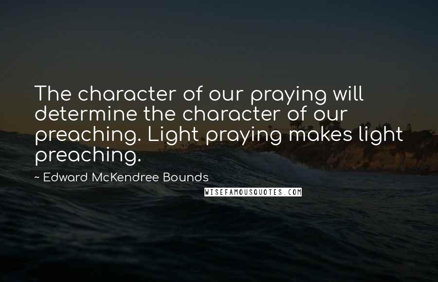 Edward McKendree Bounds quotes: The character of our praying will determine the character of our preaching. Light praying makes light preaching.