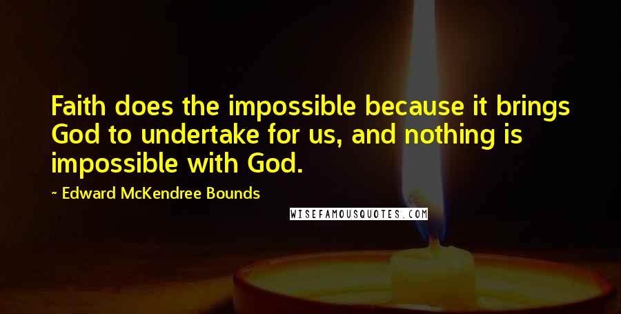 Edward McKendree Bounds quotes: Faith does the impossible because it brings God to undertake for us, and nothing is impossible with God. Edward McKendree Bounds quotes: Faith does the impossible because it brings God to undertake for us, and nothing is impossible with God.